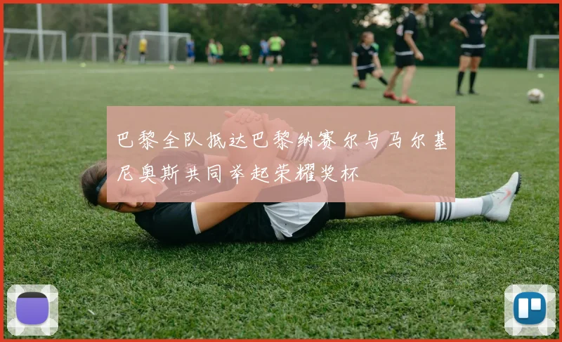 巴黎全队抵达巴黎纳赛尔与马尔基尼奥斯共同举起荣耀奖杯