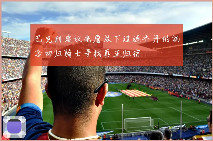 巴克利建议老詹放下追逐乔丹的执念回归骑士寻找真正归宿