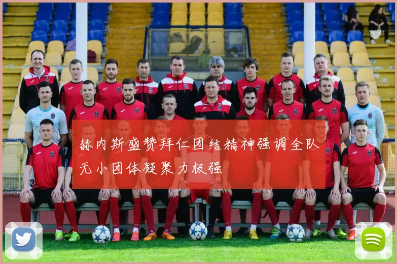 赫内斯盛赞拜仁团结精神强调全队无小团体凝聚力极强
