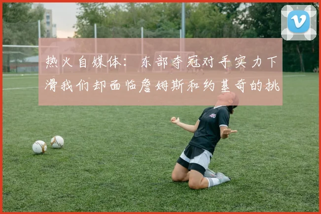 热火自媒体：东部夺冠对手实力下滑我们却面临詹姆斯和约基奇的挑战