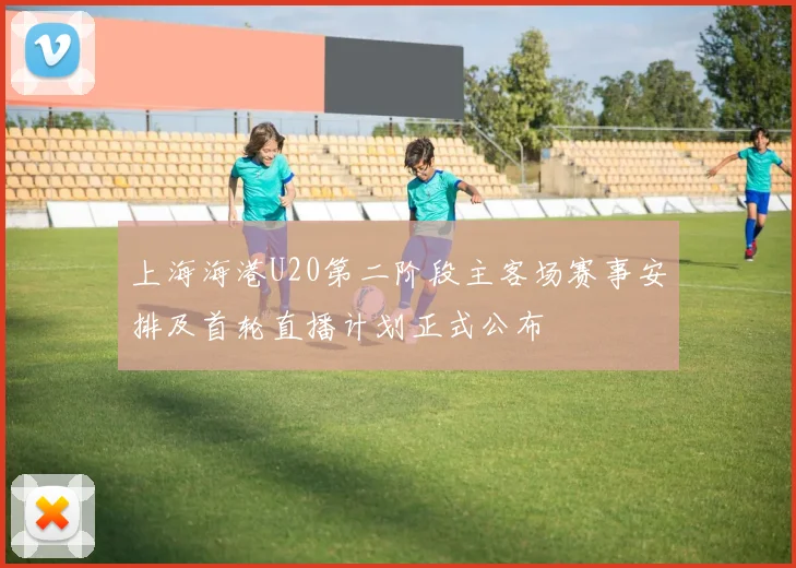 上海海港U20第二阶段主客场赛事安排及首轮直播计划正式公布