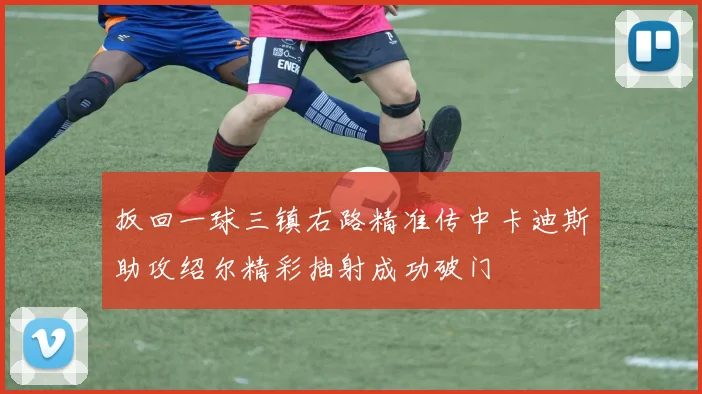 扳回一球三镇右路精准传中卡迪斯助攻绍尔精彩抽射成功破门