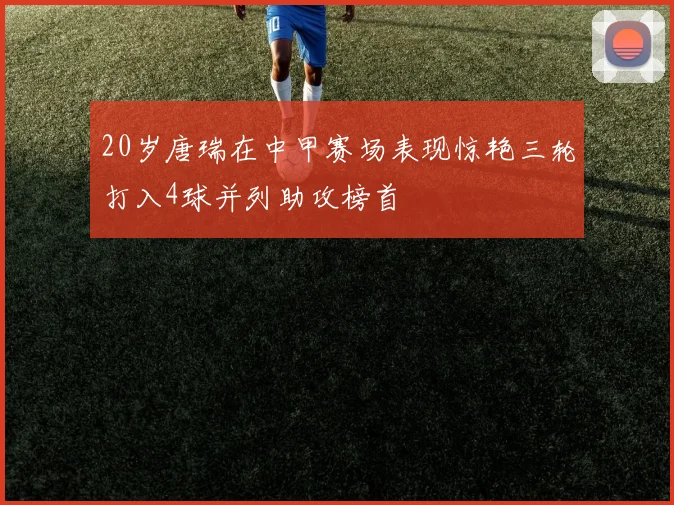 20岁唐瑞在中甲赛场表现惊艳三轮打入4球并列助攻榜首