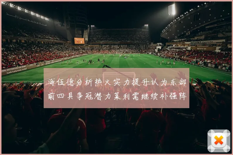 海伍德分析热火实力提升认为东部前四具争冠潜力莱利需继续补强阵容