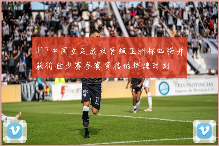 U17中国女足成功晋级亚洲杯四强并获得世少赛参赛资格的辉煌时刻