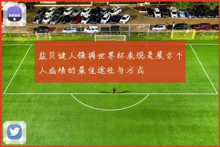 盐贝健人强调世界杯表现是展示个人成绩的最佳途径与方式