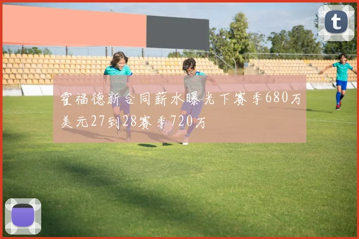 霍福德新合同薪水曝光下赛季680万美元27到28赛季720万
