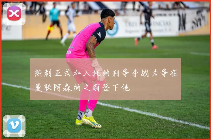 热刺正式加入托纳利争夺战力争在曼联阿森纳之前签下他