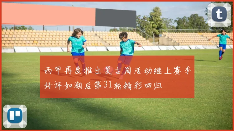 西甲再度推出复古周活动继上赛季好评如潮后第31轮精彩回归