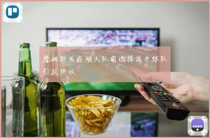 詹姆斯或在湖人队前选择离开球队引发热议