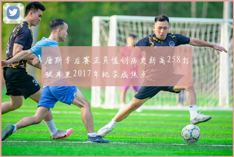 唐斯季后赛正负值创历史新高258打破库里2017年纪录成焦点