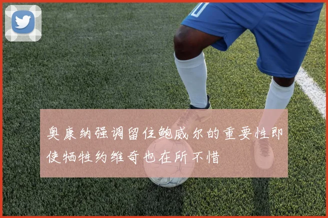 奥康纳强调留住鲍威尔的重要性即使牺牲约维奇也在所不惜