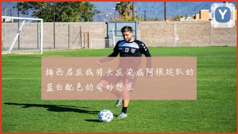 梅西启发我将头发染成阿根廷队的蓝白配色的奇妙想法