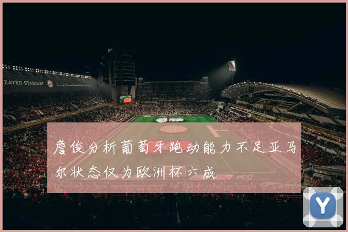 詹俊分析葡萄牙跑动能力不足亚马尔状态仅为欧洲杯六成