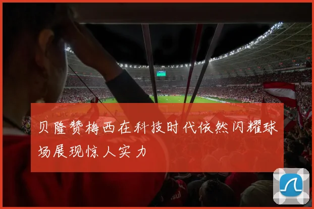 贝隆赞梅西在科技时代依然闪耀球场展现惊人实力