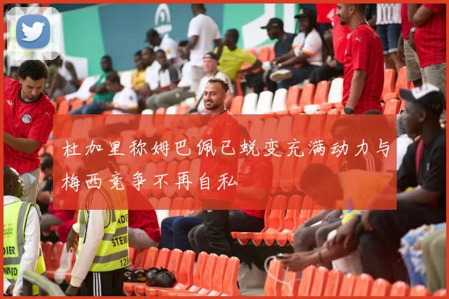 杜加里称姆巴佩已蜕变充满动力与梅西竞争不再自私