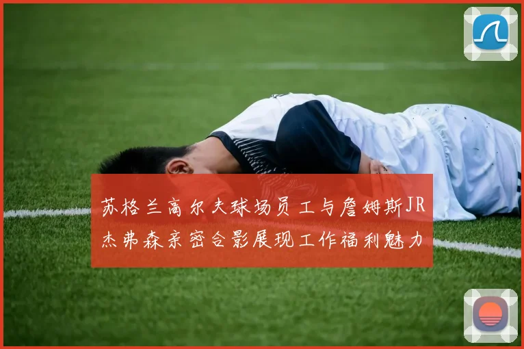 苏格兰高尔夫球场员工与詹姆斯JR杰弗森亲密合影展现工作福利魅力
