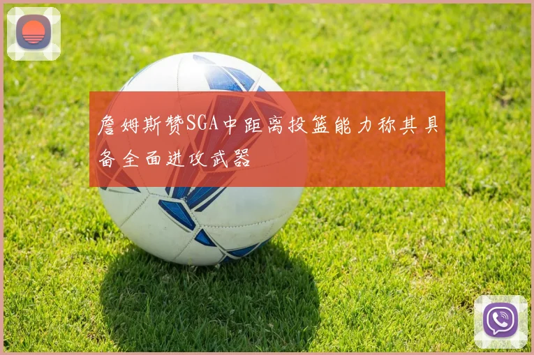 詹姆斯赞SGA中距离投篮能力称其具备全面进攻武器
