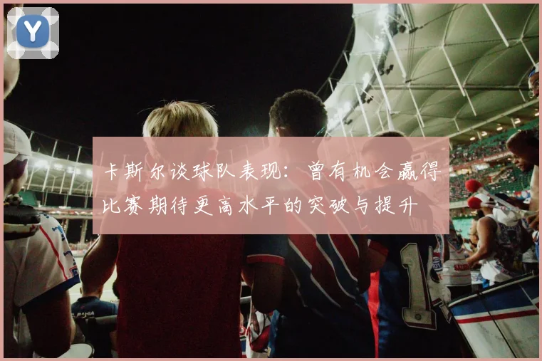 卡斯尔谈球队表现：曾有机会赢得比赛期待更高水平的突破与提升