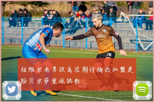 纽维尔老男孩高层期待梅西加盟更盼贝尔萨重返执教