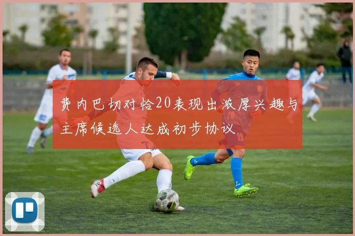 费内巴切对恰20表现出浓厚兴趣与主席候选人达成初步协议
