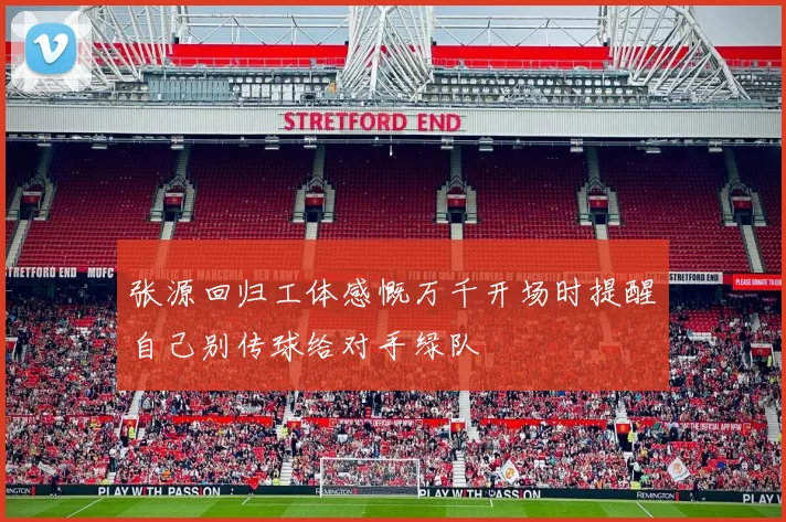 张源回归工体感慨万千开场时提醒自己别传球给对手绿队