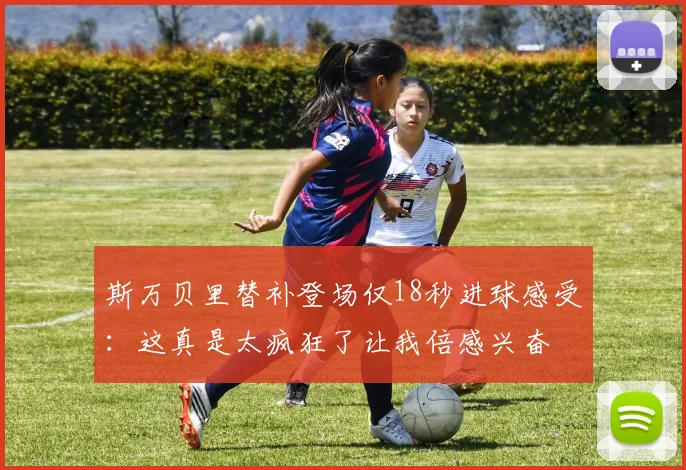 斯万贝里替补登场仅18秒进球感受：这真是太疯狂了让我倍感兴奋