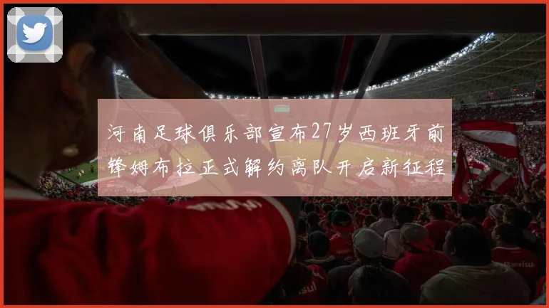 河南足球俱乐部宣布27岁西班牙前锋姆布拉正式解约离队开启新征程