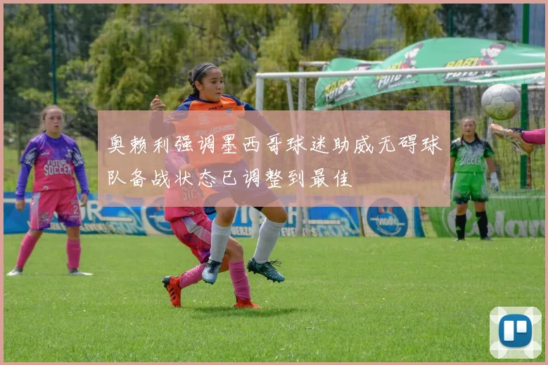 奥赖利强调墨西哥球迷助威无碍球队备战状态已调整到最佳